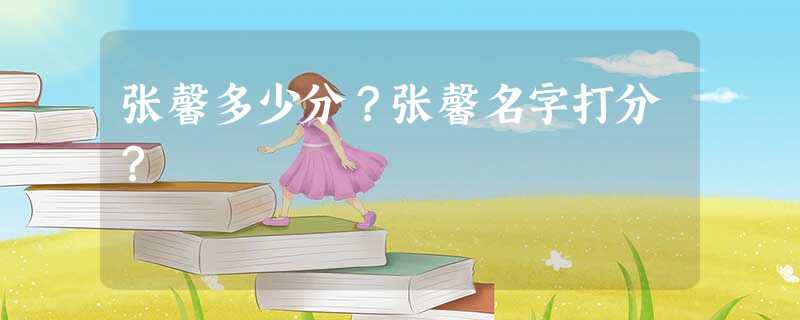 张馨多少分?张馨名字打分? 张馨多少分?张馨名字打分?