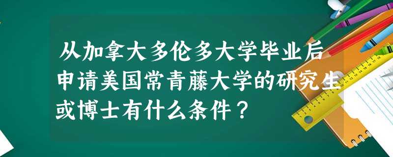 从加拿大多伦多大学毕业后申请美国常青藤大学的研究生或博士有什么条件? 从加拿大多伦多大学毕业后申请美国常青藤大学的研究生或博士有什么条件?