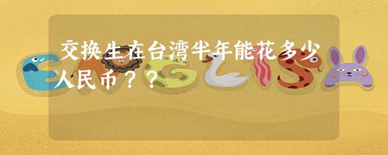 交换生在台湾半年能花多少人民币?? 交换生在台湾半年能花多少人民币??