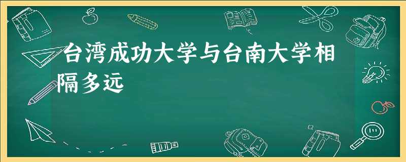 台湾成功大学与台南大学相隔多远 台湾成功大学与台南大学相隔多远