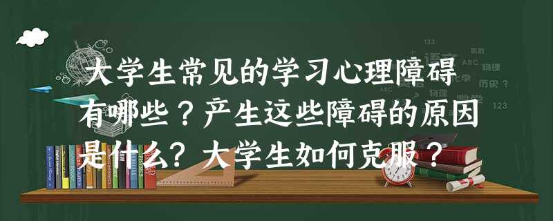 大学生常见的学习心理障碍有哪些?产生这些障碍的原因是什么?大学生如何克服? 大学生常见的学习心理障碍有哪些?产生这些障碍的原因是什么?大学生如何克服?