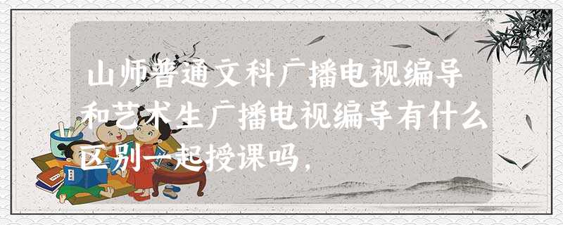 山师普通文科广播电视编导和艺术生广播电视编导有什么区别一起授课吗, 山师普通文科广播电视编导和艺术生广播电视编导有什么区别一起授课吗,