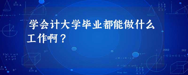 学会计大学毕业都能做什么工作啊? 学会计大学毕业都能做什么工作啊?