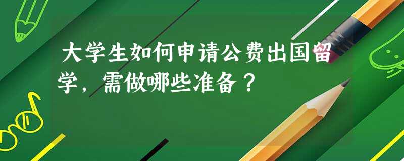 大学生如何申请公费出国留学,需做哪些准备? 大学生如何申请公费出国留学,需做哪些准备?