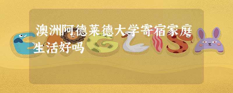 澳洲阿德莱德大学寄宿家庭生活好吗 澳洲阿德莱德大学寄宿家庭生活好吗