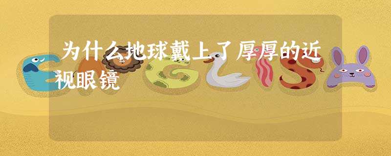 为什么地球戴上了厚厚的近视眼镜 为什么地球戴上了厚厚的近视眼镜
