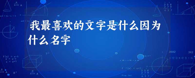 我最喜欢的文字是什么因为什么名字 我最喜欢的文字是什么因为什么名字