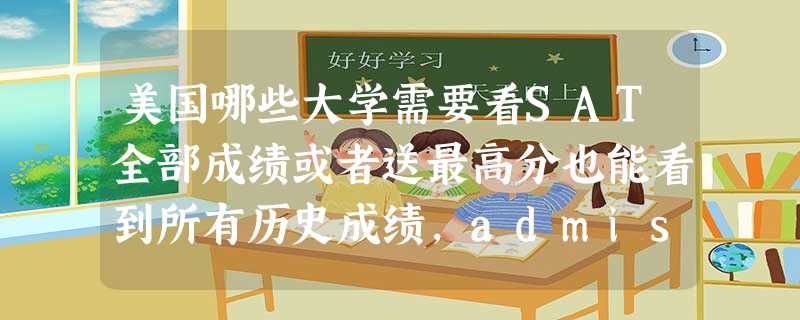 美国哪些大学需要看SAT全部成绩或者送最高分也能看到所有历史成绩,admission主页会标出来吗 谢谢了~ 美国哪些大学需要看SAT全部成绩或者送最高分也能看到所有历史成绩,admission主页会标出来吗 谢谢了~