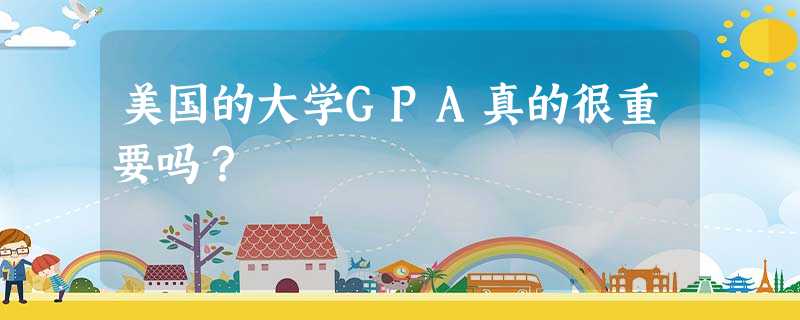 美国的大学GPA真的很重要吗? 美国的大学GPA真的很重要吗?