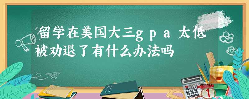 留学在美国大三gpa太低被劝退了有什么办法吗 留学在美国大三gpa太低被劝退了有什么办法吗