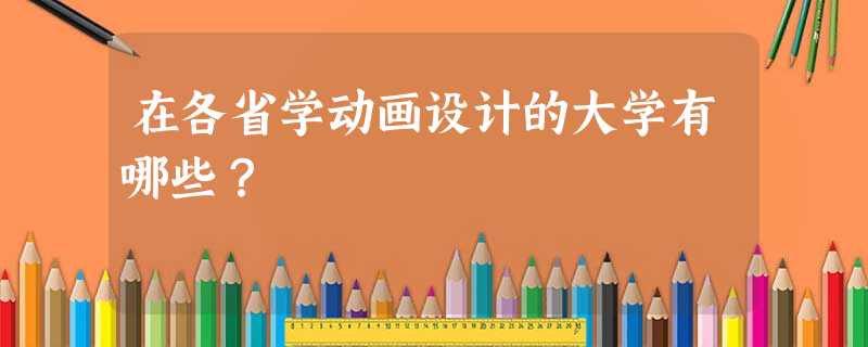 在各省学动画设计的大学有哪些? 在各省学动画设计的大学有哪些?