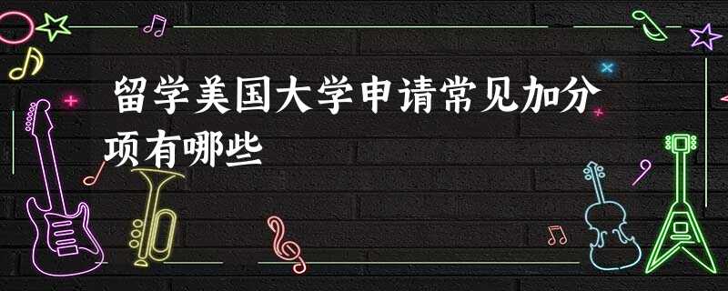 留学美国大学申请常见加分项有哪些 留学美国大学申请常见加分项有哪些