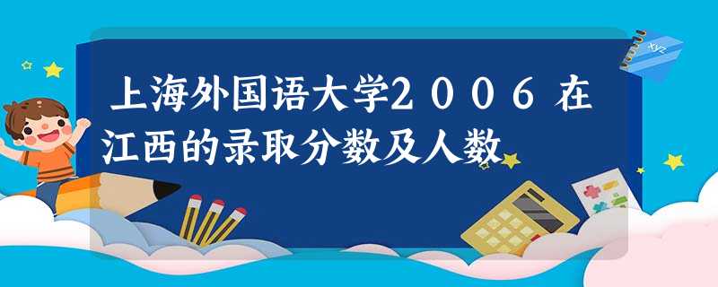 上海外国语大学2006在江西的录取分数及人数 上海外国语大学2006在江西的录取分数及人数