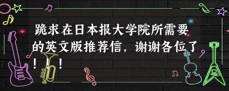 跪求在日本报大学院所需要的英文版推荐信,谢谢各位了!!! 跪求在日本报大学院所需要的英文版推荐信,谢谢各位了!!!