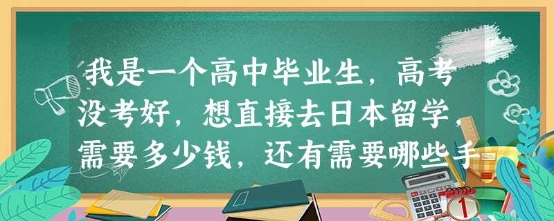 我是一个高中毕业生,高考没考好,想直接去日本留学,需要多少钱,还有需要哪些手续 我是一个高中毕业生,高考没考好,想直接去日本留学,需要多少钱,还有需要哪些手续