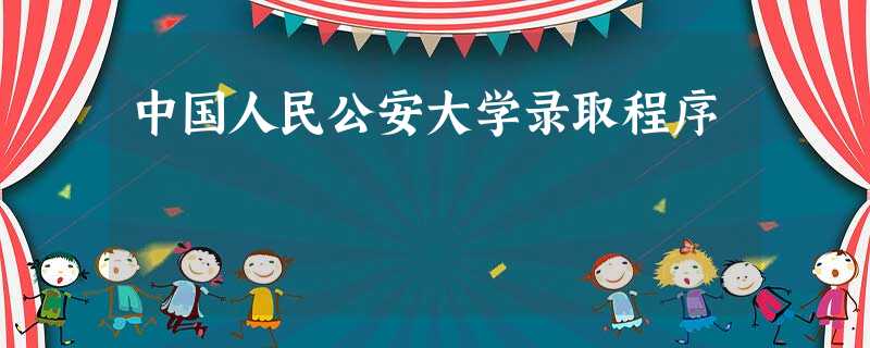 中国人民公安大学录取程序 中国人民公安大学录取程序