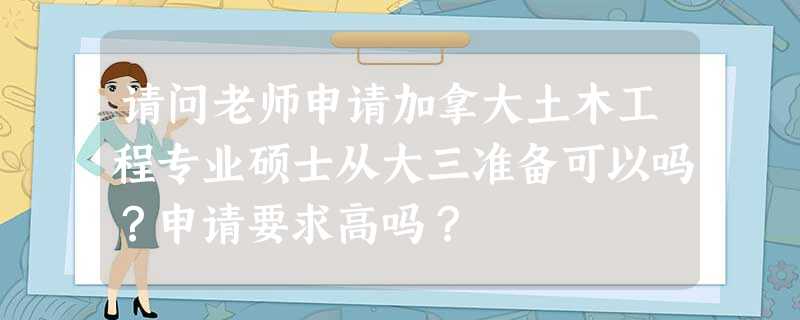 请问老师申请加拿大土木工程专业硕士从大三准备可以吗?申请要求高吗? 请问老师申请加拿大土木工程专业硕士从大三准备可以吗?申请要求高吗?