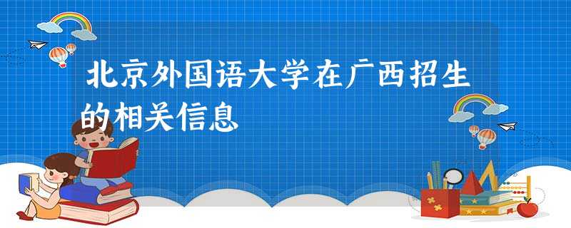 北京外国语大学在广西招生的相关信息 北京外国语大学在广西招生的相关信息