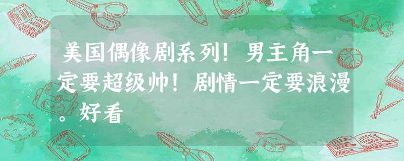 美国偶像剧系列!男主角一定要超级帅!剧情一定要浪漫。好看 美国偶像剧系列!男主角一定要超级帅!剧情一定要浪漫。好看