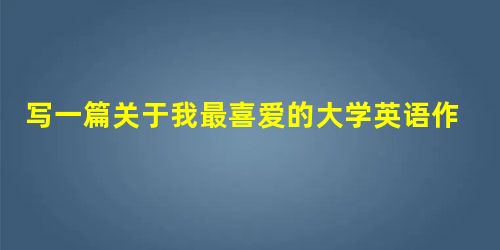 写一篇关于我最喜爱的大学英语作文 100字左右 写一篇关于我最喜爱的大学英语作文 100字左右