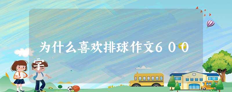 为什么喜欢排球作文600字 为什么喜欢排球作文600字