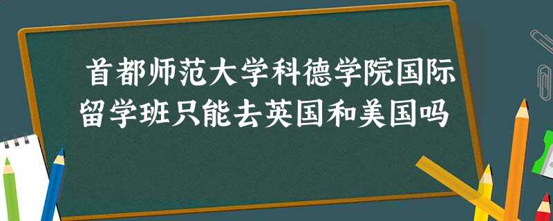 首都师范大学科德学院国际留学班只能去英国和美国吗 首都师范大学科德学院国际留学班只能去英国和美国吗
