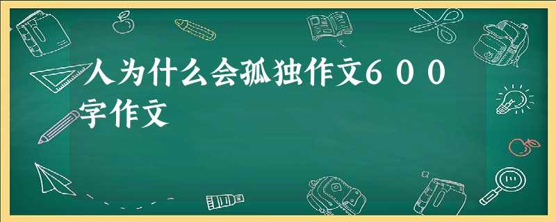 人为什么会孤独作文600字作文 人为什么会孤独作文600字作文