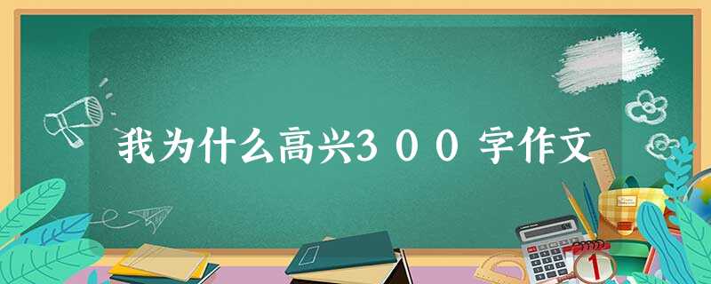 我为什么高兴300字作文 我为什么高兴300字作文