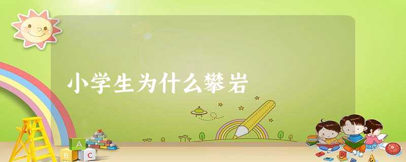 小学生为什么攀岩 小学生为什么攀岩