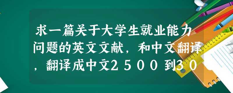 求一篇关于大学生就业能力问题的英文文献,和中文翻译,翻译成中文2500到3000字左右 求一篇关于大学生就业能力问题的英文文献,和中文翻译,翻译成中文2500到3000字左右