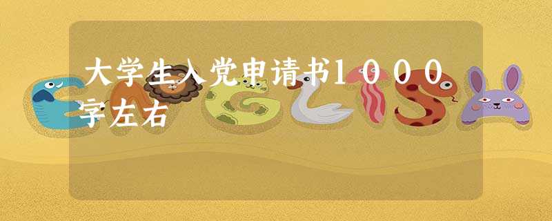 大学生入党申请书1000字左右 大学生入党申请书1000字左右