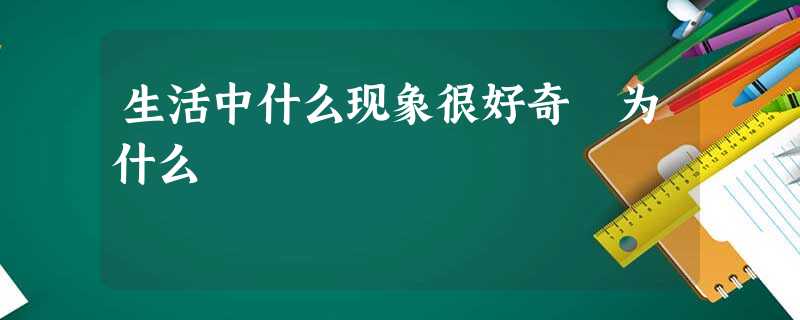 生活中什么现象很好奇 为什么 生活中什么现象很好奇 为什么