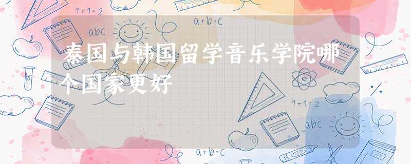 泰国与韩国留学音乐学院哪个国家更好 泰国与韩国留学音乐学院哪个国家更好