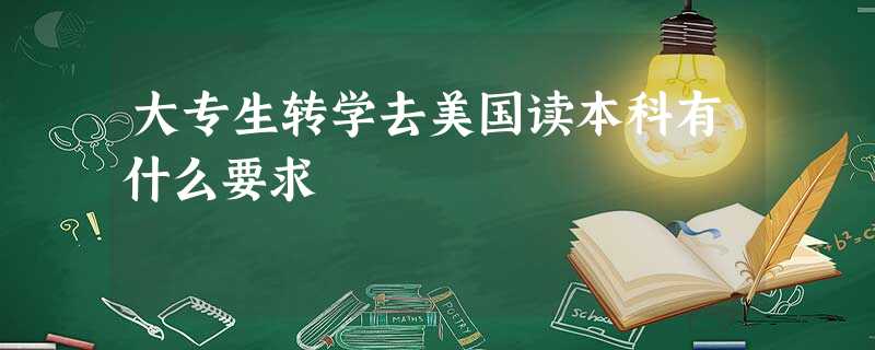 大专生转学去美国读本科有什么要求 大专生转学去美国读本科有什么要求