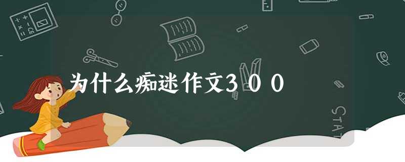 为什么痴迷作文300 为什么痴迷作文300