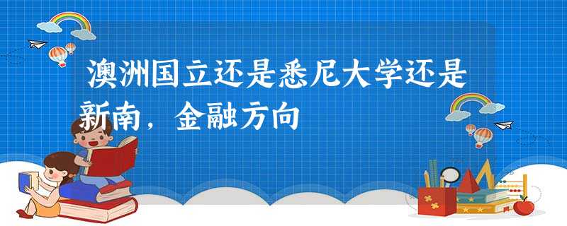 澳洲国立还是悉尼大学还是新南,金融方向 澳洲国立还是悉尼大学还是新南,金融方向