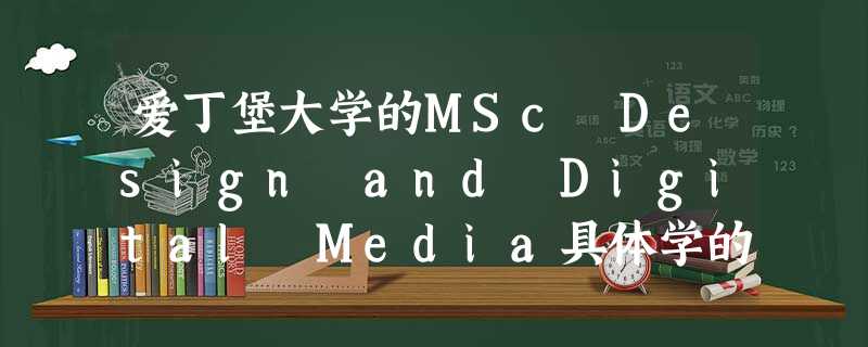 爱丁堡大学的MSc Design and Digital Media具体学的是什么内容 爱丁堡大学的MSc Design and Digital Media具体学的是什么内容