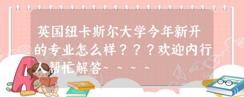 英国纽卡斯尔大学今年新开的专业怎么样???欢迎内行人帮忙解答~~~~ 英国纽卡斯尔大学今年新开的专业怎么样???欢迎内行人帮忙解答~~~~