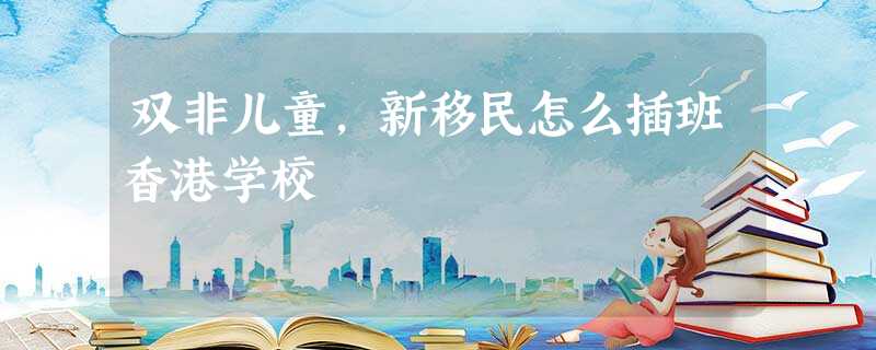 双非儿童,新移民怎么插班香港学校 双非儿童,新移民怎么插班香港学校