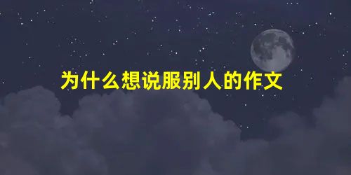 为什么想说服别人的作文 为什么想说服别人的作文