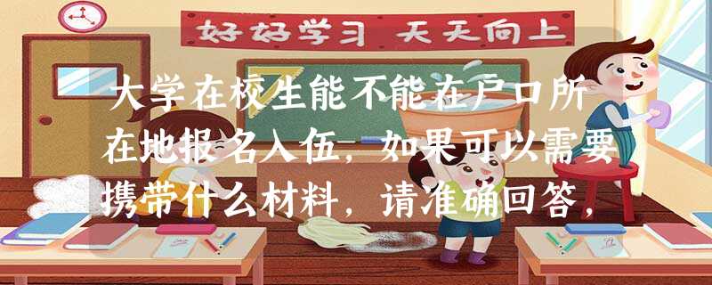 大学在校生能不能在户口所在地报名入伍,如果可以需要携带什么材料,请准确回答,谢谢! 大学在校生能不能在户口所在地报名入伍,如果可以需要携带什么材料,请准确回答,谢谢!