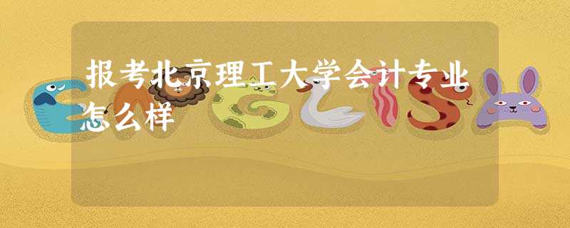 报考北京理工大学会计专业怎么样 报考北京理工大学会计专业怎么样