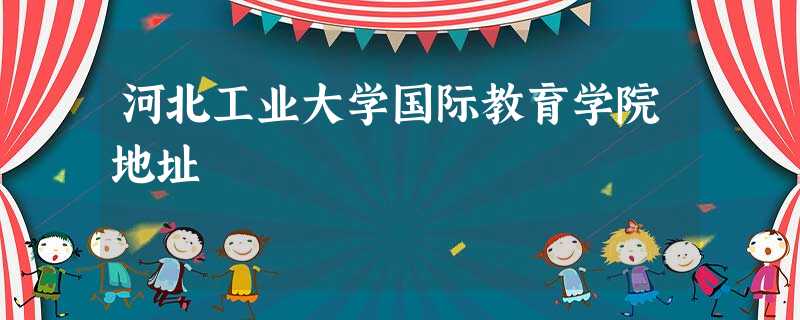 河北工业大学国际教育学院地址 河北工业大学国际教育学院地址