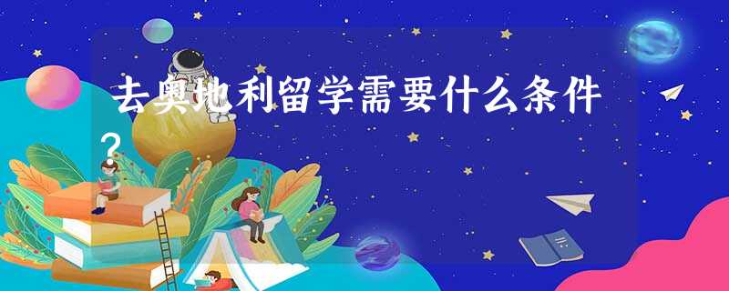 去奥地利留学需要什么条件? 去奥地利留学需要什么条件?