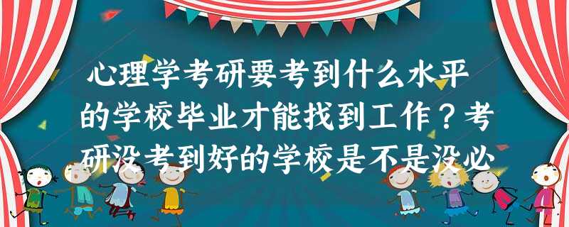心理学考研要考到什么水平的学校毕业才能找到工作?考研没考到好的学校是不是没必要去上这个研究生 心理学考研要考到什么水平的学校毕业才能找到工作?考研没考到好的学校是不是没必要去上这个研究生