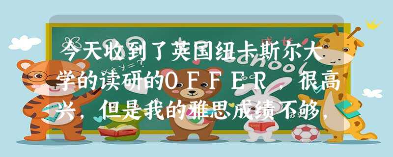 今天收到了英国纽卡斯尔大学的读研的OFFER,很高兴,但是我的雅思成绩不够,如果按OFFER内说的话,我得读1 今天收到了英国纽卡斯尔大学的读研的OFFER,很高兴,但是我的雅思成绩不够,如果按OFFER内说的话,我得读1