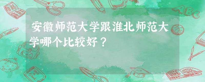 安徽师范大学跟淮北师范大学哪个比较好? 安徽师范大学跟淮北师范大学哪个比较好?
