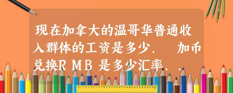 现在加拿大的温哥华普通收入群体的工资是多少. 加币兑换RMB是多少汇率.. 还有天气,消费高不高.. 现在加拿大的温哥华普通收入群体的工资是多少. 加币兑换RMB是多少汇率.. 还有天气,消费高不高..