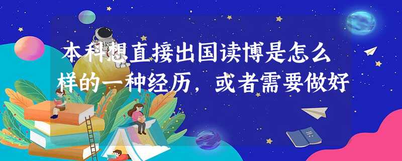 本科想直接出国读博是怎么样的一种经历,或者需要做好 本科想直接出国读博是怎么样的一种经历,或者需要做好