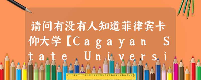 请问有没有人知道菲律宾卡仰大学【Cagayan State University】 的情况啊以及武汉中蒙集团的情况 请问有没有人知道菲律宾卡仰大学【Cagayan State University】 的情况啊以及武汉中蒙集团的情况